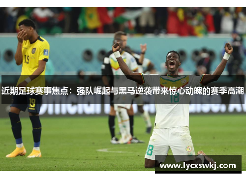 近期足球赛事焦点：强队崛起与黑马逆袭带来惊心动魄的赛季高潮