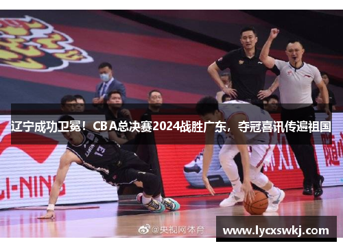 辽宁成功卫冕！CBA总决赛2024战胜广东，夺冠喜讯传遍祖国
