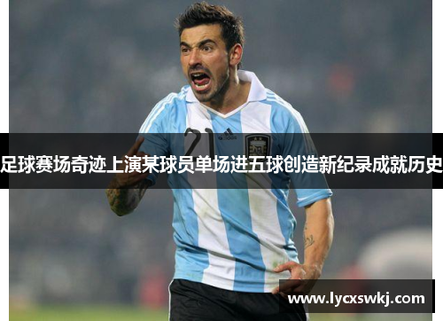 足球赛场奇迹上演某球员单场进五球创造新纪录成就历史