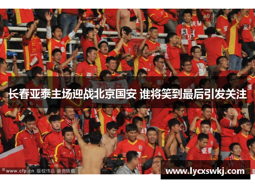 长春亚泰主场迎战北京国安 谁将笑到最后引发关注