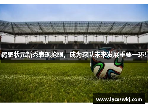 鹈鹕状元新秀表现抢眼，成为球队未来发展重要一环！