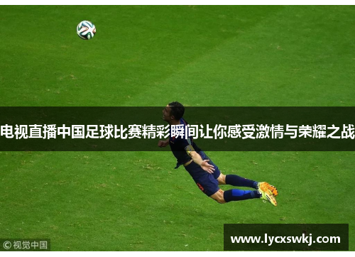 电视直播中国足球比赛精彩瞬间让你感受激情与荣耀之战