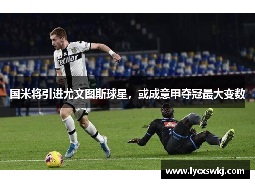 国米将引进尤文图斯球星，或成意甲夺冠最大变数
