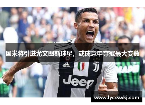 国米将引进尤文图斯球星，或成意甲夺冠最大变数