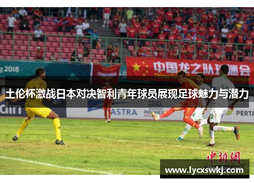 土伦杯激战日本对决智利青年球员展现足球魅力与潜力