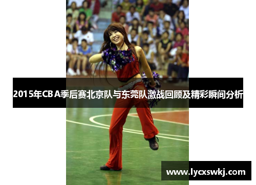 2015年CBA季后赛北京队与东莞队激战回顾及精彩瞬间分析