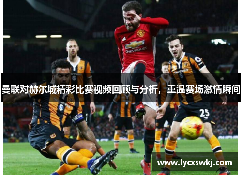 曼联对赫尔城精彩比赛视频回顾与分析，重温赛场激情瞬间