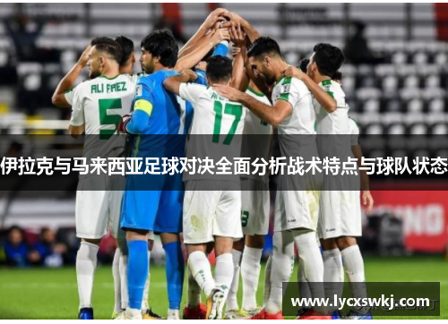 伊拉克与马来西亚足球对决全面分析战术特点与球队状态