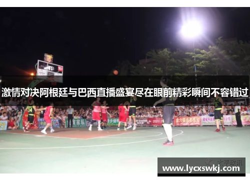激情对决阿根廷与巴西直播盛宴尽在眼前精彩瞬间不容错过