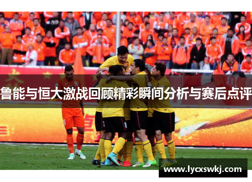 鲁能与恒大激战回顾精彩瞬间分析与赛后点评